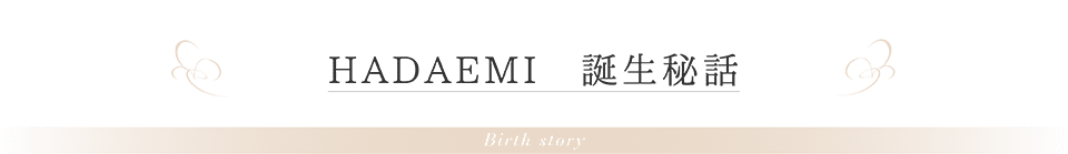 HADAEMI 誕生秘話