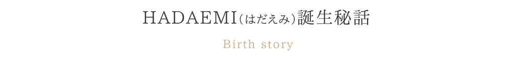 HADAEMI 誕生秘話