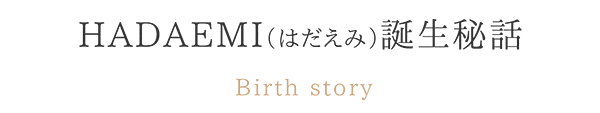 HADAEMI 誕生秘話